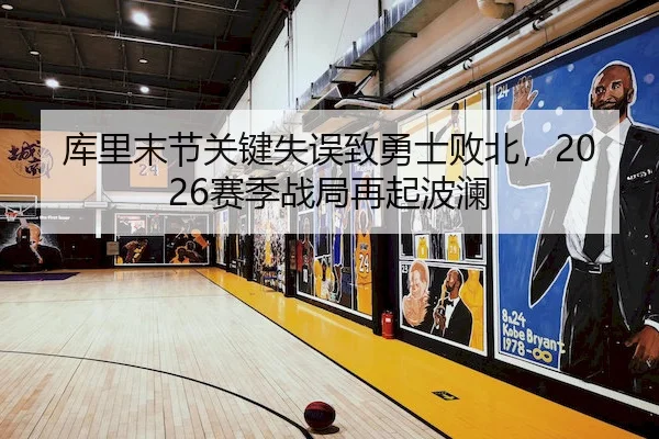 库里末节关键失误致勇士败北，2026赛季战局再起波澜